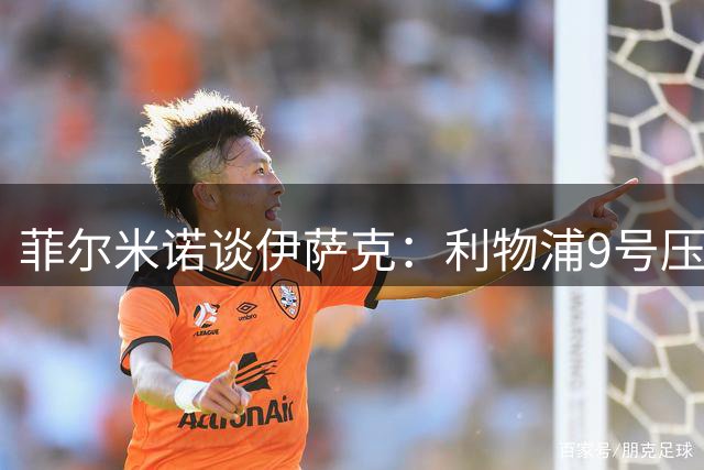 菲尔米诺谈伊萨克：利物浦9号压力大，但进球会来
